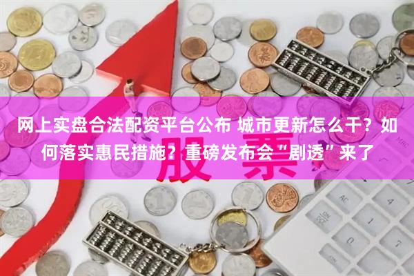 网上实盘合法配资平台公布 城市更新怎么干？如何落实惠民措施？重磅发布会“剧透”来了