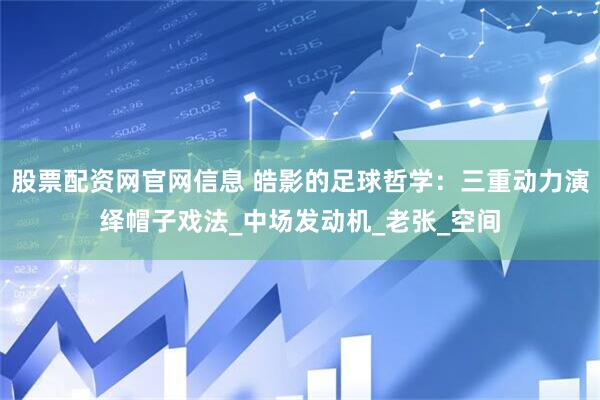 股票配资网官网信息 皓影的足球哲学：三重动力演绎帽子戏法_中场发动机_老张_空间