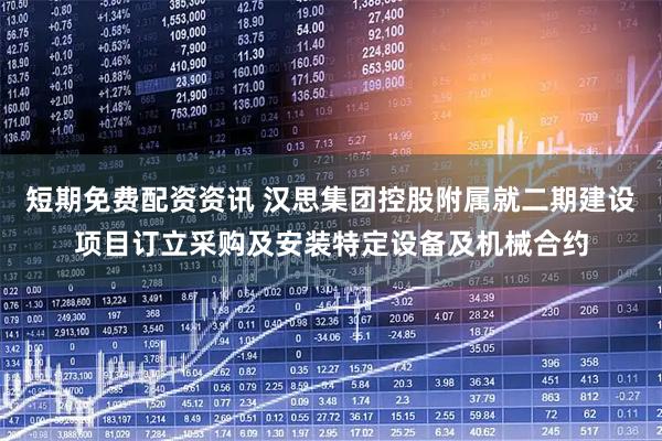 短期免费配资资讯 汉思集团控股附属就二期建设项目订立采购及安装特定设备及机械合约