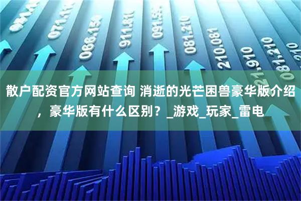 散户配资官方网站查询 消逝的光芒困兽豪华版介绍，豪华版有什么区别？_游戏_玩家_雷电