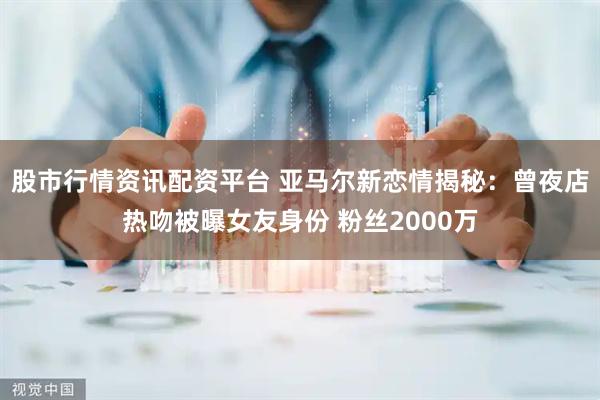 股市行情资讯配资平台 亚马尔新恋情揭秘：曾夜店热吻被曝女友身份 粉丝2000万