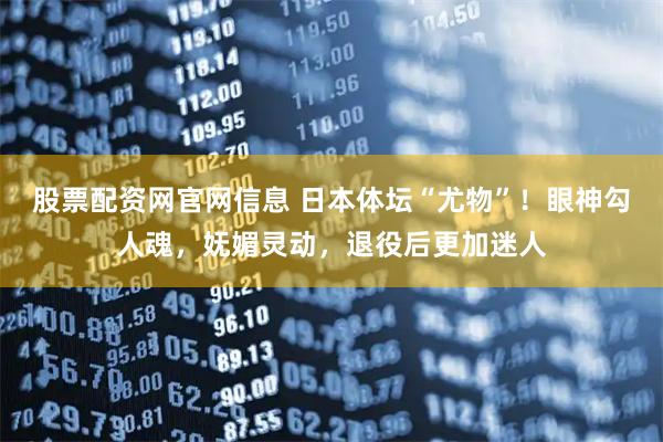 股票配资网官网信息 日本体坛“尤物”！眼神勾人魂，妩媚灵动，退役后更加迷人