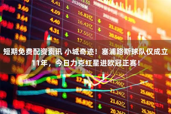 短期免费配资资讯 小城奇迹！塞浦路斯球队仅成立11年，今日力克红星进欧冠正赛！