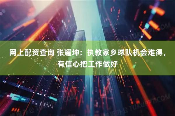 网上配资查询 张耀坤：执教家乡球队机会难得，有信心把工作做好