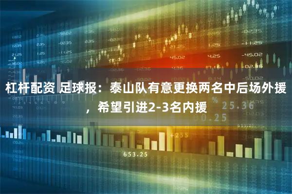 杠杆配资 足球报：泰山队有意更换两名中后场外援，希望引进2-3名内援
