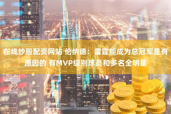 在线炒股配资网站 伦纳德：雷霆能成为总冠军是有原因的 有MVP级别球员和多名全明星