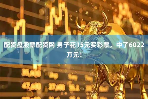 配资盘股票配资网 男子花15元买彩票，中了6022万元！