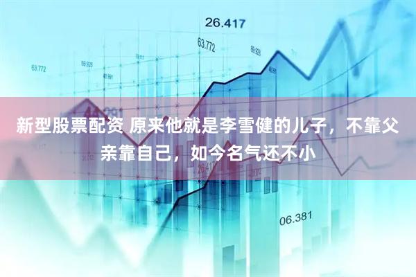 新型股票配资 原来他就是李雪健的儿子，不靠父亲靠自己，如今名气还不小