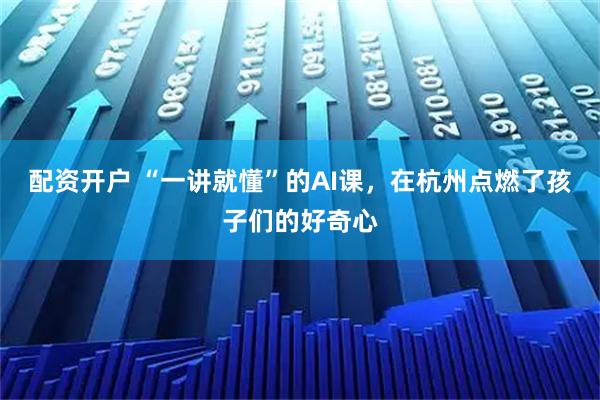 配资开户 “一讲就懂”的AI课，在杭州点燃了孩子们的好奇心