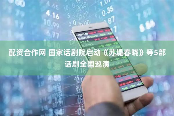 配资合作网 国家话剧院启动《苏堤春晓》等5部话剧全国巡演