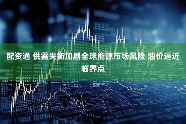 配资通 供需失衡加剧全球能源市场风险 油价逼近临界点