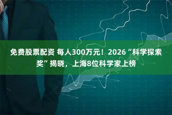 免费股票配资 每人300万元！2026“科学探索奖”揭晓，上海8位科学家上榜