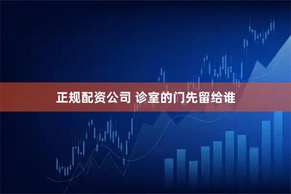 正规配资公司 诊室的门先留给谁