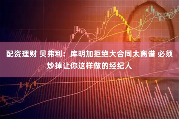 配资理财 贝弗利：库明加拒绝大合同太离谱 必须炒掉让你这样做的经纪人